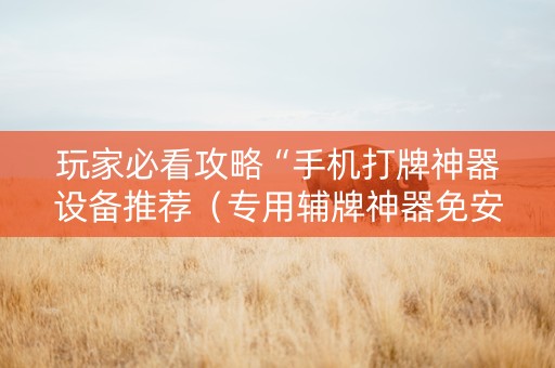 玩家必看攻略“手机打牌神器设备推荐（专用辅牌神器免安装）