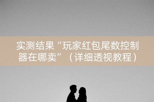 实测结果“玩家红包尾数控制器在哪卖”（详细透视教程）-哔哩哔哩