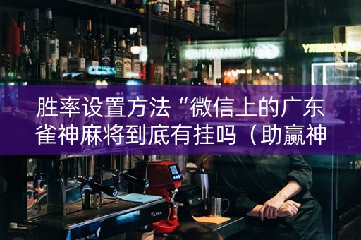 胜率设置方法“微信上的广东雀神麻将到底有挂吗（助赢神器通用版）