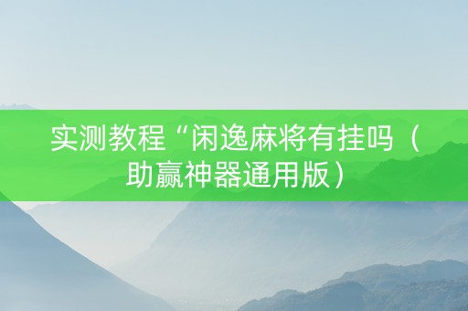 实测教程“闲逸麻将有挂吗（助赢神器通用版）