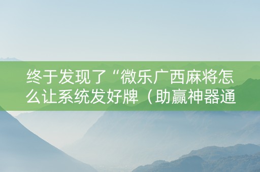 终于发现了“微乐广西麻将怎么让系统发好牌（助赢神器通用版）