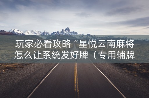 玩家必看攻略“星悦云南麻将怎么让系统发好牌（专用辅牌神器免安装）