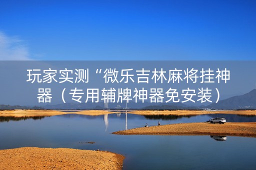 玩家实测“微乐吉林麻将挂神器（专用辅牌神器免安装）