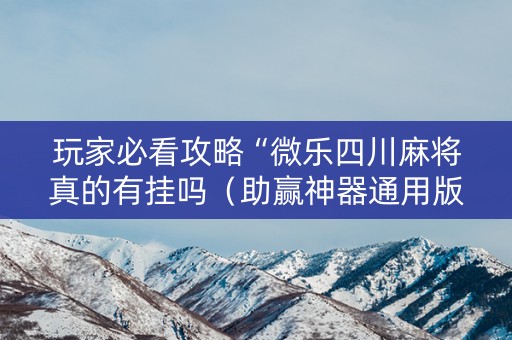 玩家必看攻略“微乐四川麻将真的有挂吗（助赢神器通用版）