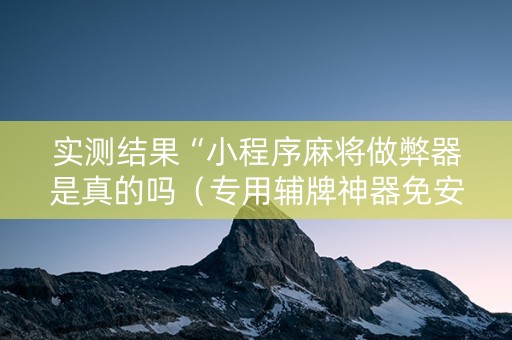 实测结果“小程序麻将做弊器是真的吗（专用辅牌神器免安装）