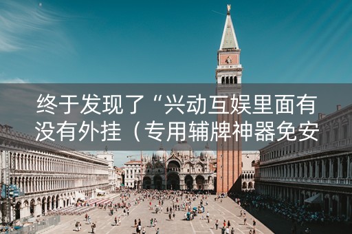 终于发现了“兴动互娱里面有没有外挂（专用辅牌神器免安装）