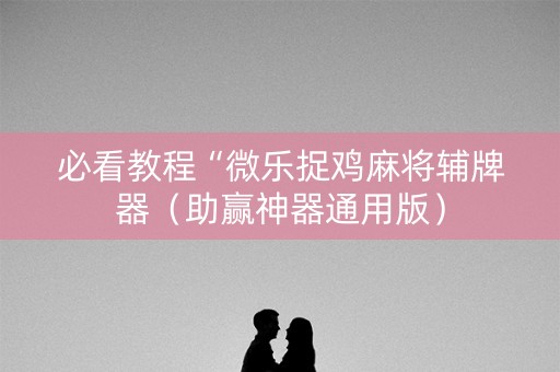 必看教程“微乐捉鸡麻将辅牌器（助赢神器通用版）