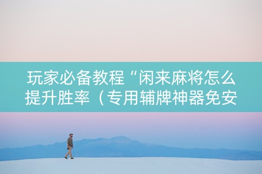 玩家必备教程“闲来麻将怎么提升胜率（专用辅牌神器免安装）