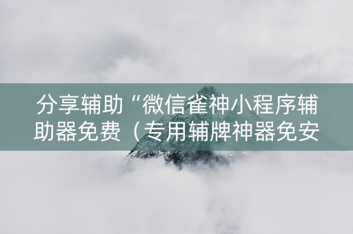 分享辅助“微信雀神小程序辅助器免费（专用辅牌神器免安装）