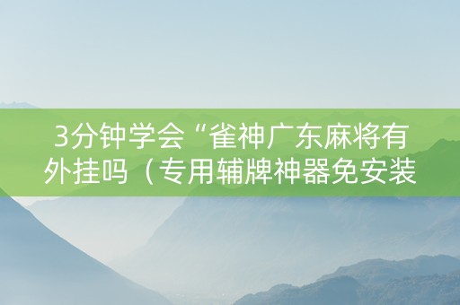 3分钟学会“雀神广东麻将有外挂吗（专用辅牌神器免安装）