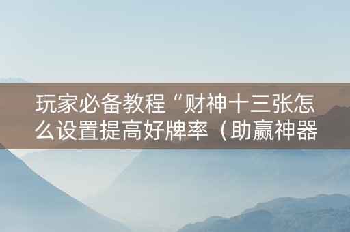 玩家必备教程“财神十三张怎么设置提高好牌率（助赢神器通用版）