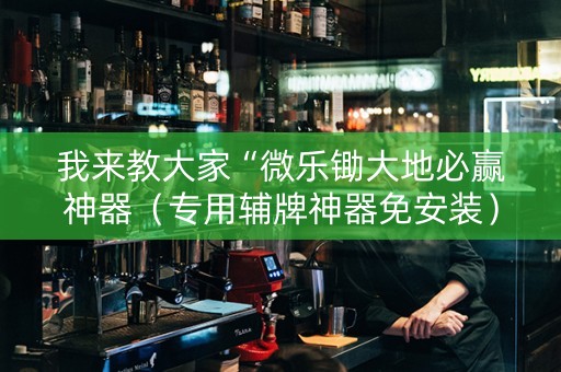 我来教大家“微乐锄大地必赢神器（专用辅牌神器免安装）