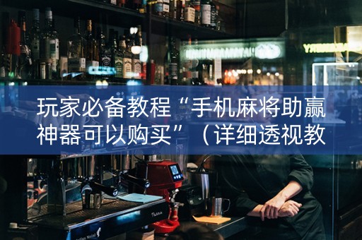 玩家必备教程“手机麻将助赢神器可以购买”（详细透视教程）-哔哩哔哩