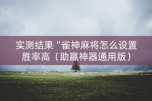 实测结果“雀神麻将怎么设置胜率高（助赢神器通用版）