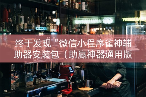 终于发现“微信小程序雀神辅助器安装包（助赢神器通用版）