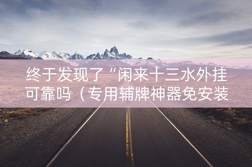 终于发现了“闲来十三水外挂可靠吗（专用辅牌神器免安装）