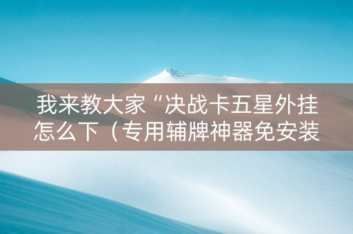 我来教大家“决战卡五星外挂怎么下（专用辅牌神器免安装）
