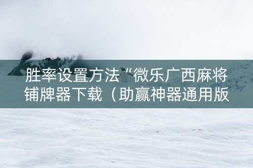 胜率设置方法“微乐广西麻将铺牌器下载（助赢神器通用版）