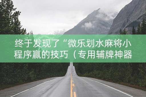 终于发现了“微乐划水麻将小程序赢的技巧（专用辅牌神器免安装）