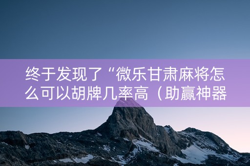 终于发现了“微乐甘肃麻将怎么可以胡牌几率高（助赢神器通用版）