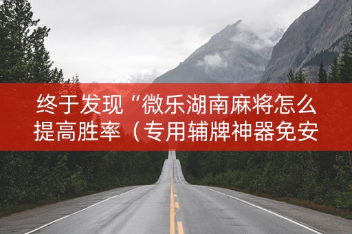 终于发现“微乐湖南麻将怎么提高胜率（专用辅牌神器免安装）