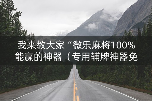 我来教大家“微乐麻将100%能赢的神器（专用辅牌神器免安装）