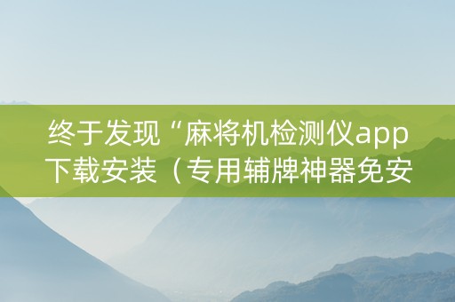 终于发现“麻将机检测仪app下载安装（专用辅牌神器免安装）