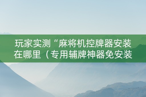 玩家实测“麻将机控牌器安装在哪里（专用辅牌神器免安装）