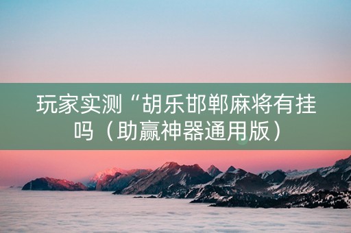 玩家实测“胡乐邯郸麻将有挂吗（助赢神器通用版）