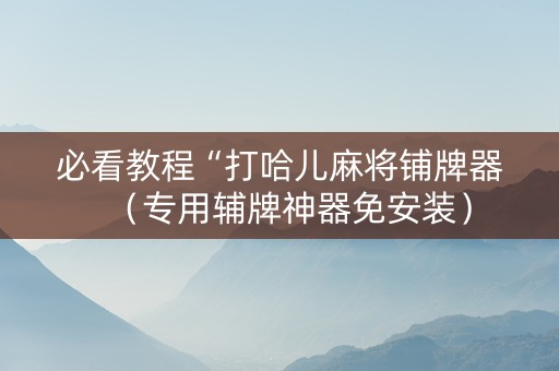 必看教程“打哈儿麻将铺牌器（专用辅牌神器免安装）
