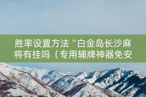 胜率设置方法“白金岛长沙麻将有挂吗（专用辅牌神器免安装）