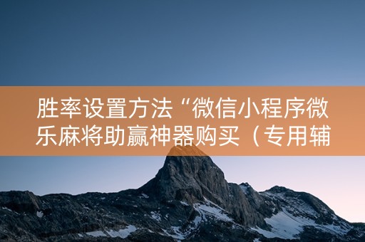 胜率设置方法“微信小程序微乐麻将助赢神器购买（专用辅牌神器免安装）