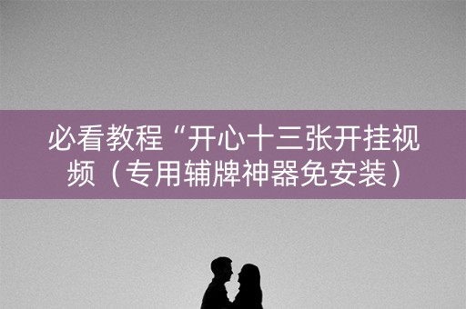 必看教程“开心十三张开挂视频（专用辅牌神器免安装）