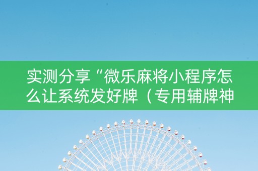 实测分享“微乐麻将小程序怎么让系统发好牌（专用辅牌神器免安装）