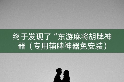 终于发现了“东游麻将胡牌神器（专用辅牌神器免安装）