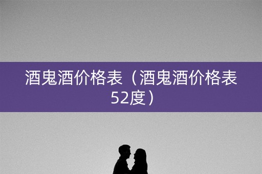 酒鬼酒价格表（酒鬼酒价格表52度）