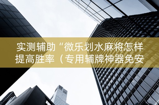 实测辅助“微乐划水麻将怎样提高胜率（专用辅牌神器免安装）