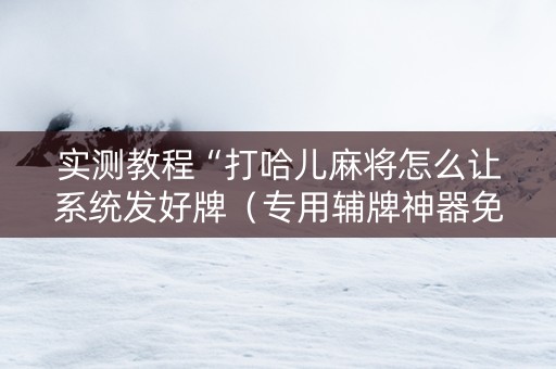实测教程“打哈儿麻将怎么让系统发好牌（专用辅牌神器免安装）