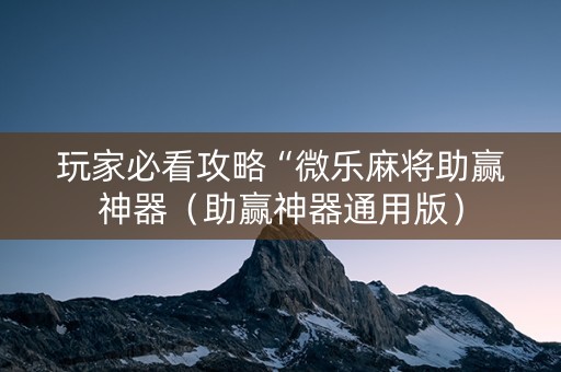 玩家必看攻略“微乐麻将助赢神器（助赢神器通用版）