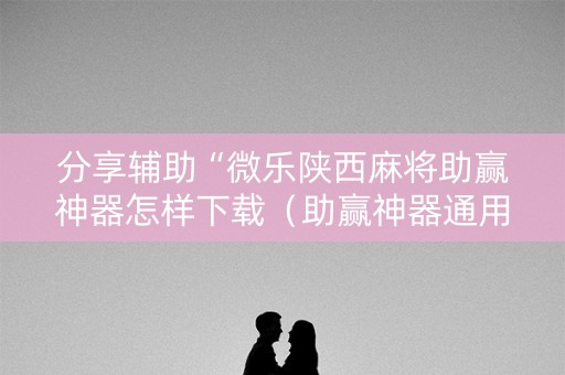 分享辅助“微乐陕西麻将助赢神器怎样下载（助赢神器通用版）