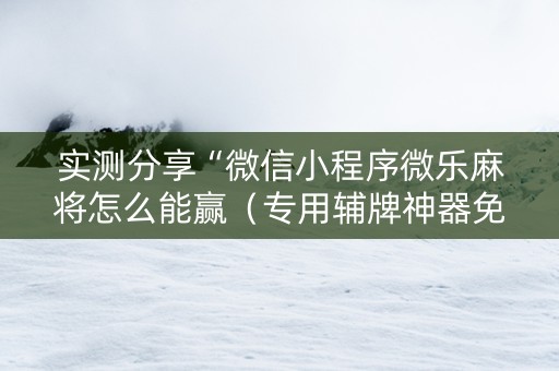 实测分享“微信小程序微乐麻将怎么能赢（专用辅牌神器免安装）