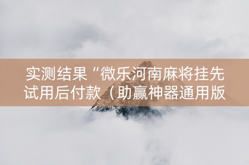 实测结果“微乐河南麻将挂先试用后付款（助赢神器通用版）