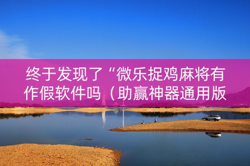 终于发现了“微乐捉鸡麻将有作假软件吗（助赢神器通用版）