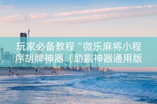 玩家必备教程“微乐麻将小程序胡牌神器（助赢神器通用版）