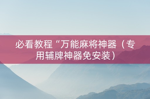 必看教程“万能麻将神器（专用辅牌神器免安装）