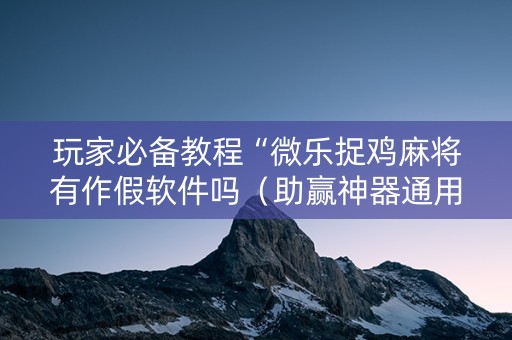 玩家必备教程“微乐捉鸡麻将有作假软件吗（助赢神器通用版）