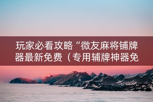 玩家必看攻略“微友麻将铺牌器最新免费（专用辅牌神器免安装）