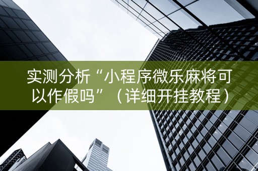 实测分析“小程序微乐麻将可以作假吗”（详细开挂教程）-哔哩哔哩