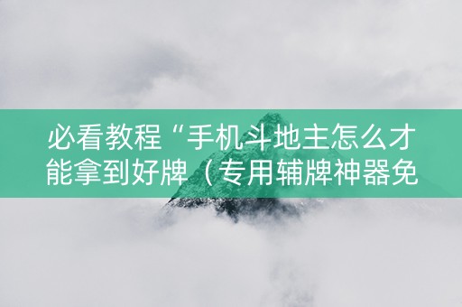 必看教程“手机斗地主怎么才能拿到好牌（专用辅牌神器免安装）