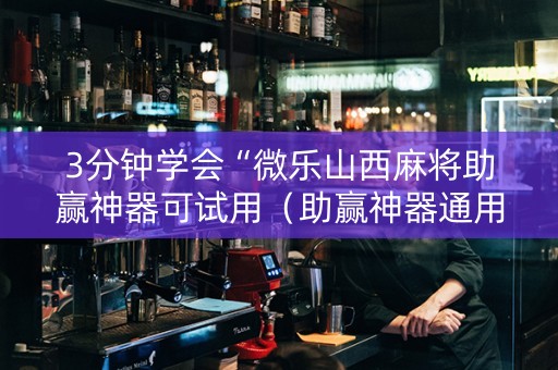 3分钟学会“微乐山西麻将助赢神器可试用（助赢神器通用版）